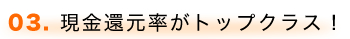 03. 現金還元率がトップクラス!